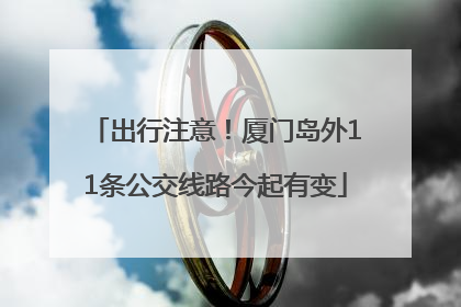 出行注意！厦门岛外11条公交线路今起有变