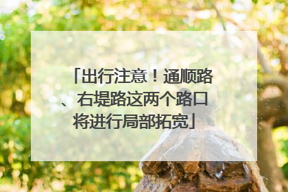 出行注意！通顺路、右堤路这两个路口将进行局部拓宽