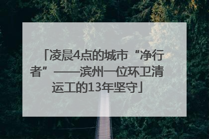 凌晨4点的城市“净行者”——滨州一位环卫清运工的13年坚守