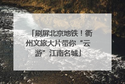 刷屏北京地铁！衢州文旅大片带你“云游”江南名城