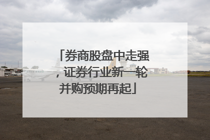 券商股盘中走强，证券行业新一轮并购预期再起