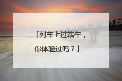 列车上过端午，你体验过吗？