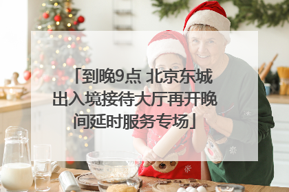 到晚9点 北京东城出入境接待大厅再开晚间延时服务专场