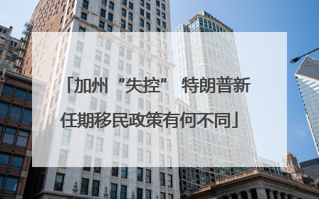加州“失控” 特朗普新任期移民政策有何不同
