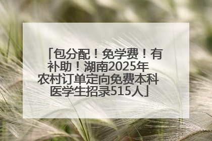 包分配！免学费！有补助！湖南2025年农村订单定向免费本科医学生招录515人