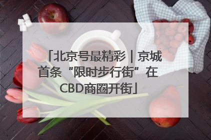北京号最精彩｜京城首条“限时步行街”在CBD商圈开街