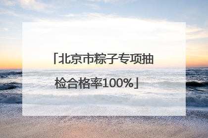 北京市粽子专项抽检合格率100%