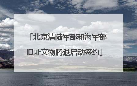 北京清陆军部和海军部旧址文物腾退启动签约