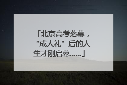 北京高考落幕，“成人礼”后的人生才刚启幕……