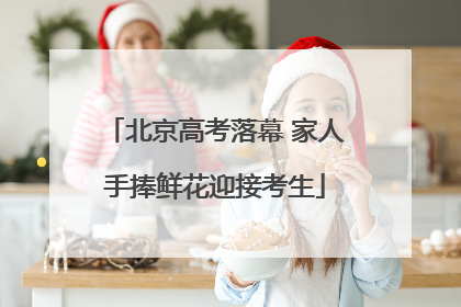 北京高考落幕 家人手捧鲜花迎接考生
