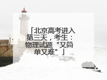 北京高考进入第三天，考生：物理试题“又简单又难”