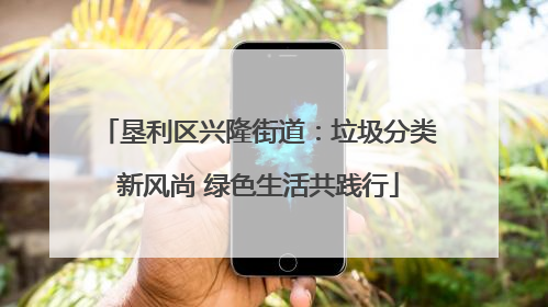 垦利区兴隆街道：垃圾分类新风尚 绿色生活共践行