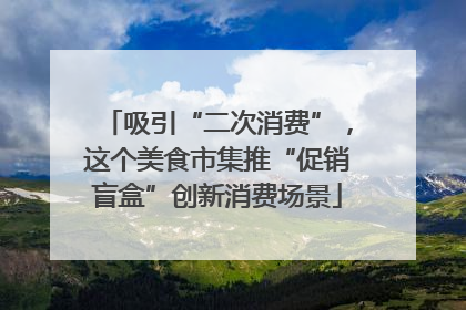 吸引“二次消费”，这个美食市集推“促销盲盒”创新消费场景