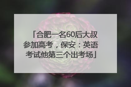 合肥一名60后大叔参加高考，保安：英语考试他第三个出考场