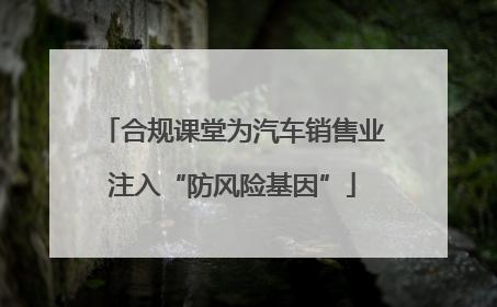 合规课堂为汽车销售业注入“防风险基因”