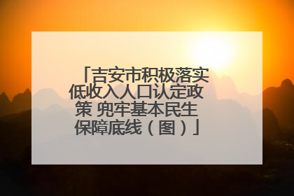 吉安市积极落实低收入人口认定政策 兜牢基本民生保障底线（图）