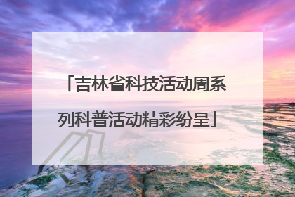 吉林省科技活动周系列科普活动精彩纷呈