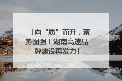 向“质”而升，聚势图强！湖南高速品牌建设再发力