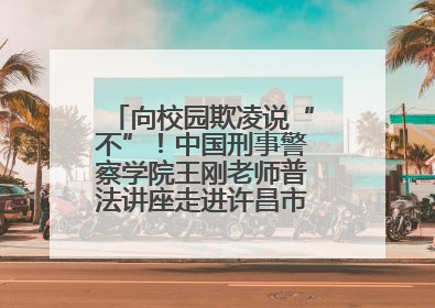 向校园欺凌说“不”！中国刑事警察学院王刚老师普法讲座走进许昌市新东街中学