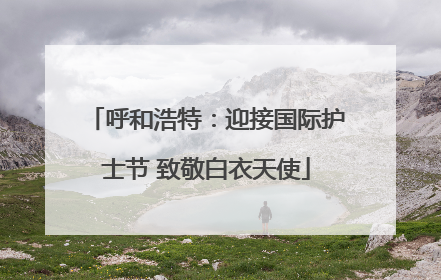 呼和浩特：迎接国际护士节 致敬白衣天使