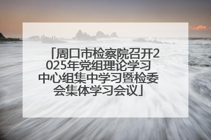 周口市检察院召开2025年党组理论学习中心组集中学习暨检委会集体学习会议