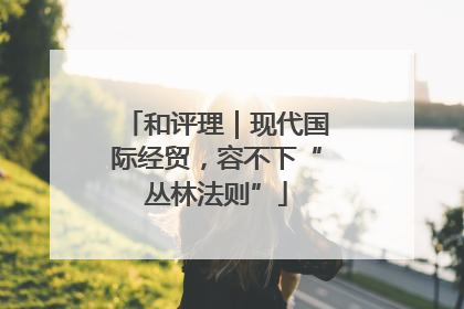 和评理｜现代国际经贸，容不下“丛林法则”
