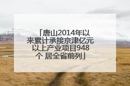 唐山2014年以来累计承接京津亿元以上产业项目948个 居全省前列