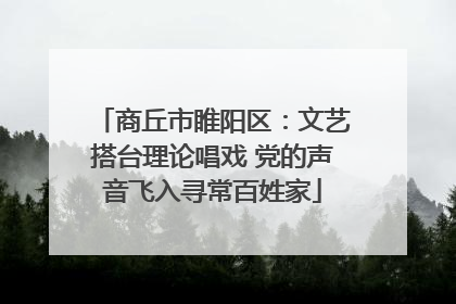 商丘市睢阳区：文艺搭台理论唱戏 党的声音飞入寻常百姓家