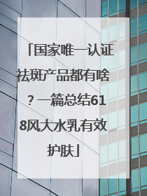 国家唯一认证祛斑产品都有啥？一篇总结618风大水乳有效护肤