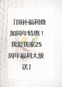 国补福利叠加周年特惠！我爱我家25周年福利大放送