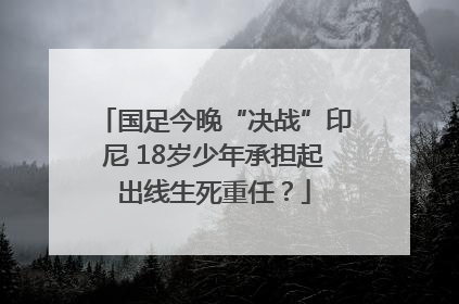 国足今晚“决战”印尼 18岁少年承担起出线生死重任？