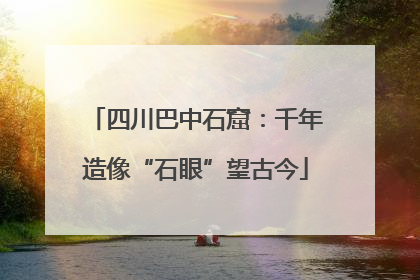 四川巴中石窟：千年造像“石眼”望古今