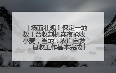 场面壮观！保定一地数十台收割机连夜抢收小麦，当地：农户自发，夏收工作基本完成