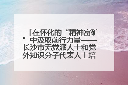 在怀化的“精神富矿”中汲取前行力量——长沙市无党派人士和党外知识分子代表人士培训班在怀化圆满举办