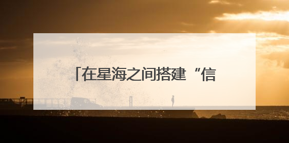 在星海之间搭建“信息通道”中国电科网络通信研究院为天问二号探测器提供支持