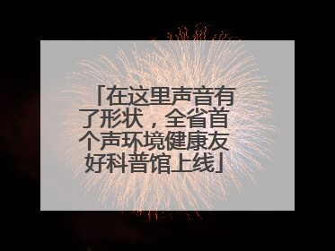 在这里声音有了形状，全省首个声环境健康友好科普馆上线