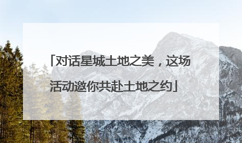 对话星城土地之美，这场活动邀你共赴土地之约