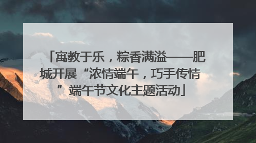寓教于乐，粽香满溢——肥城开展“浓情端午，巧手传情”端午节文化主题活动