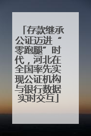 存款继承公证迈进“零跑腿”时代，河北在全国率先实现公证机构与银行数据实时交互