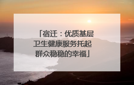 宿迁：优质基层卫生健康服务托起群众稳稳的幸福