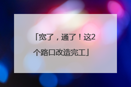 宽了，通了！这2个路口改造完工