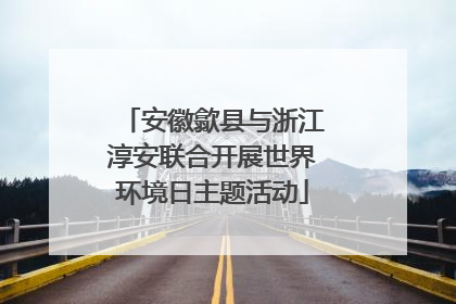 安徽歙县与浙江淳安联合开展世界环境日主题活动