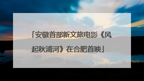 安徽首部新文旅电影《风起秋浦河》在合肥首映
