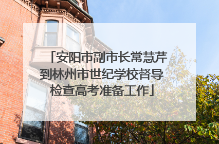 安阳市副市长常慧芹到林州市世纪学校督导检查高考准备工作