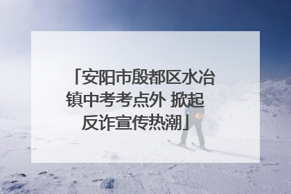 安阳市殷都区水冶镇中考考点外 掀起反诈宣传热潮