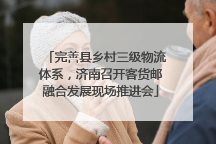 完善县乡村三级物流体系，济南召开客货邮融合发展现场推进会