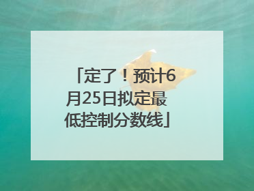 定了！预计6月25日拟定最低控制分数线