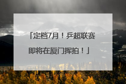 定档7月！乒超联赛即将在厦门挥拍！