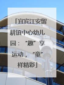 宜宾江安留耕镇中心幼儿园：“趣”享运动，“童”样精彩