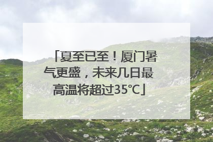 夏至已至！厦门暑气更盛，未来几日最高温将超过35℃